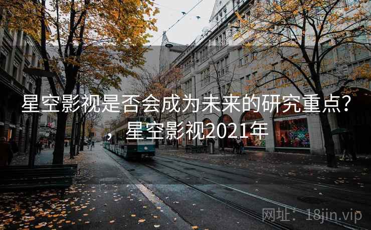 星空影视是否会成为未来的研究重点？，星空影视2021年