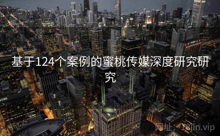 基于124个案例的蜜桃传媒深度研究研究
