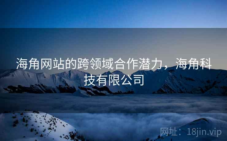 海角网站的跨领域合作潜力，海角科技有限公司