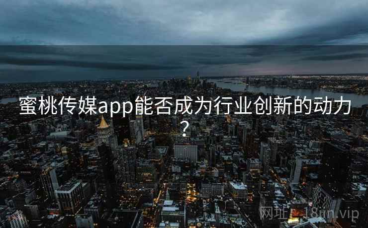 蜜桃传媒app能否成为行业创新的动力？