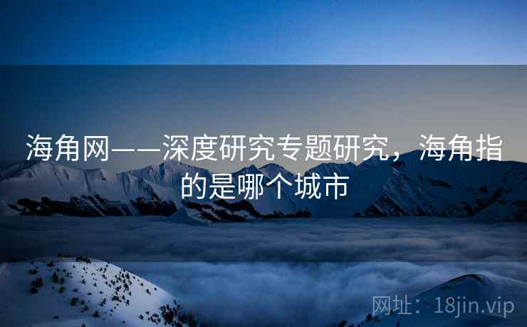 海角网——深度研究专题研究，海角指的是哪个城市