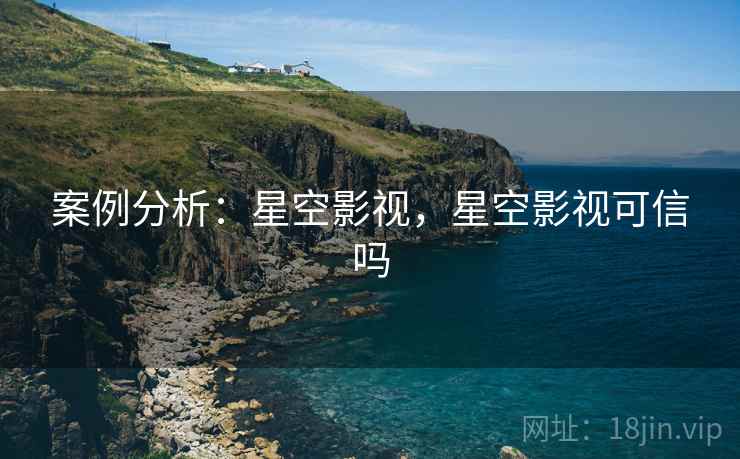案例分析：星空影视，星空影视可信吗