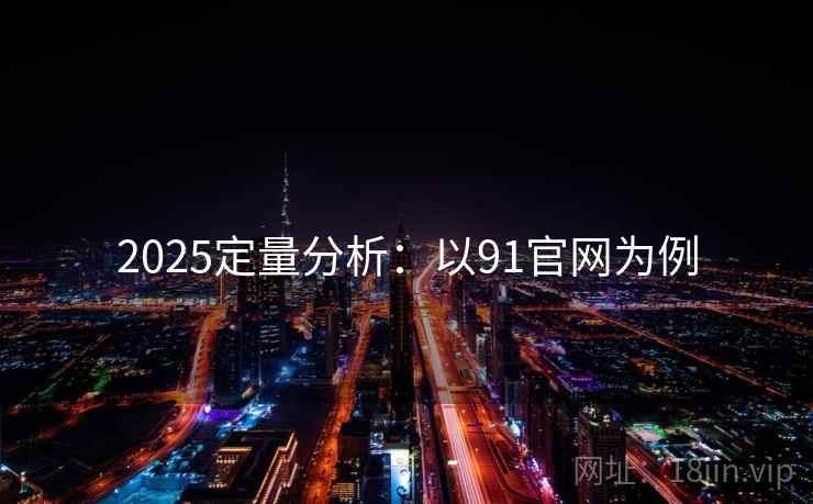 2025定量分析：以91官网为例