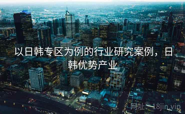 以日韩专区为例的行业研究案例，日韩优势产业