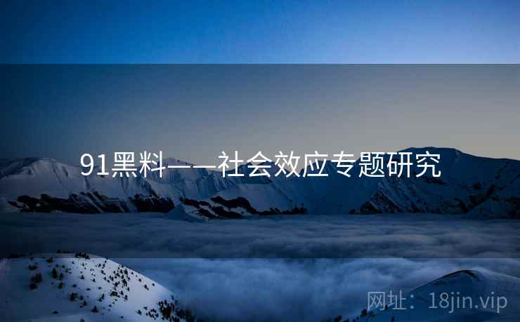 91黑料——社会效应专题研究