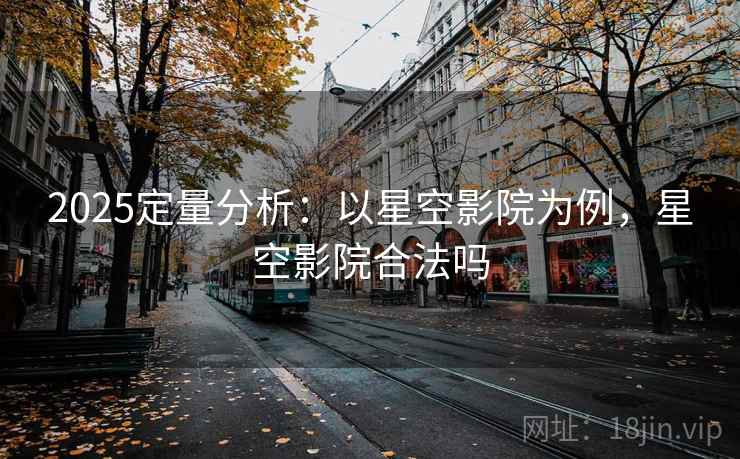 2025定量分析：以星空影院为例，星空影院合法吗
