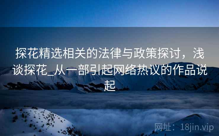 探花精选相关的法律与政策探讨，浅谈探花_从一部引起网络热议的作品说起