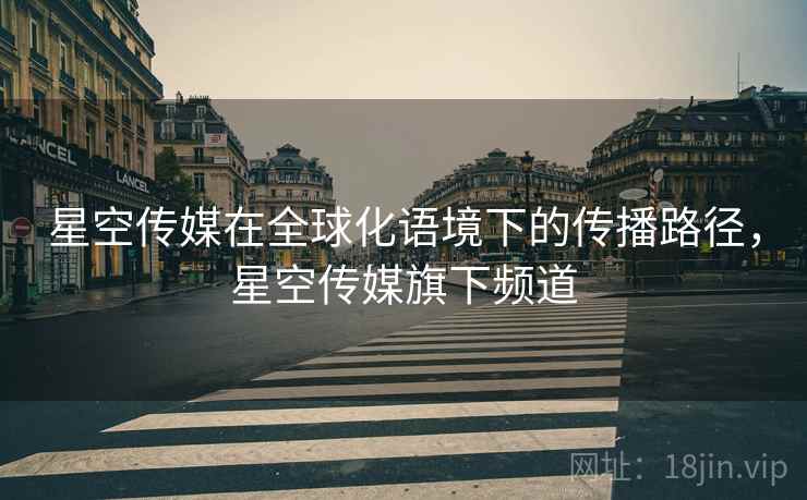 星空传媒在全球化语境下的传播路径，星空传媒旗下频道
