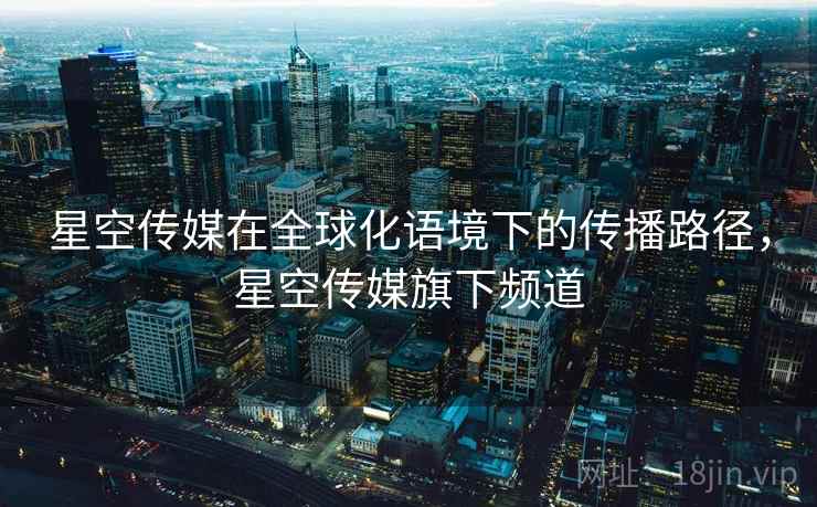 星空传媒在全球化语境下的传播路径，星空传媒旗下频道