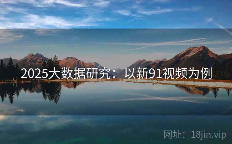 2025大数据研究：以新91视频为例