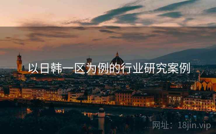 以日韩一区为例的行业研究案例