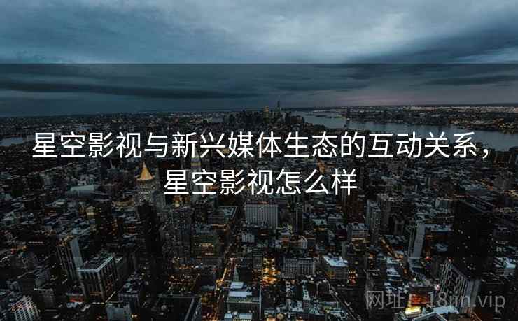 星空影视与新兴媒体生态的互动关系，星空影视怎么样