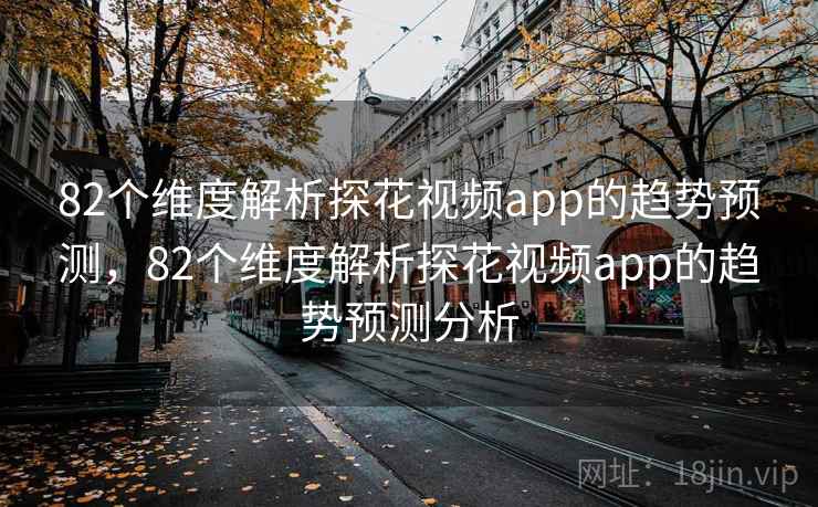 82个维度解析探花视频app的趋势预测，82个维度解析探花视频app的趋势预测分析