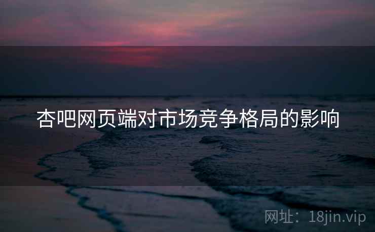杏吧网页端对市场竞争格局的影响