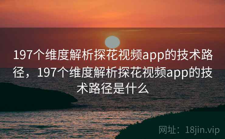 197个维度解析探花视频app的技术路径,197个维度解析探花视频app的技术路径是什么 197个维度解析探花视频app的技术路径,197个维度解析探花视频app的技术路径是什么