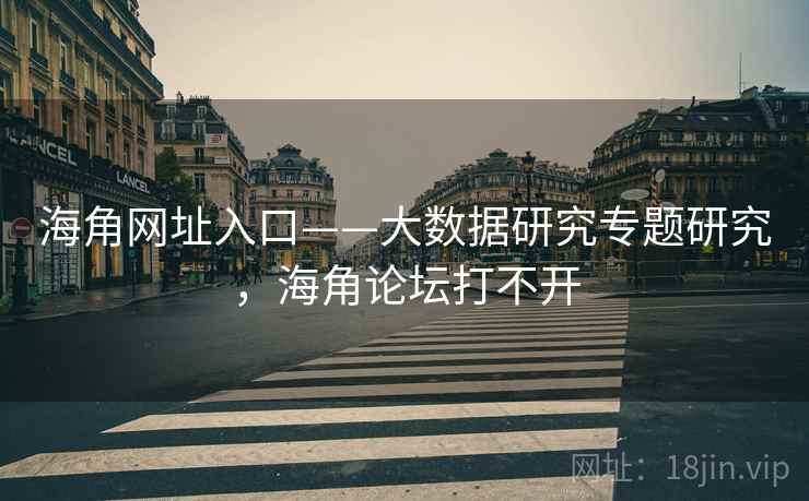 海角网址入口——大数据研究专题研究，海角论坛打不开