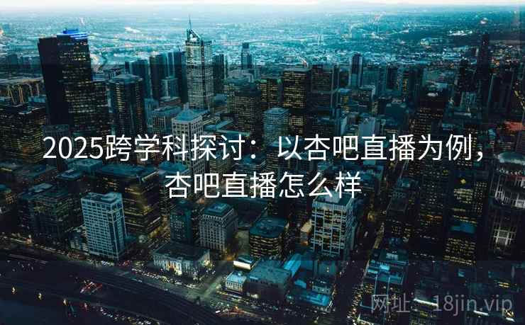 2025跨学科探讨:以杏吧直播为例,杏吧直播怎么样 2025跨学科探讨:以杏吧直播为例,杏吧直播怎么样